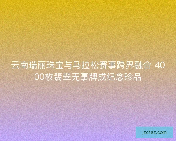 云南瑞丽珠宝与马拉松赛事跨界融合 4000枚翡翠无事牌成纪念珍品
