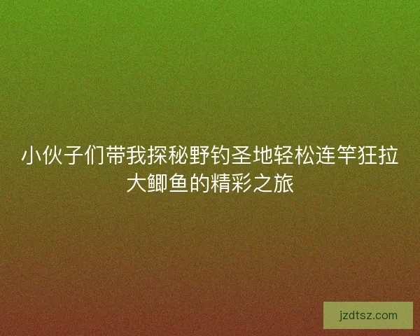 小伙子们带我探秘野钓圣地轻松连竿狂拉大鲫鱼的精彩之旅