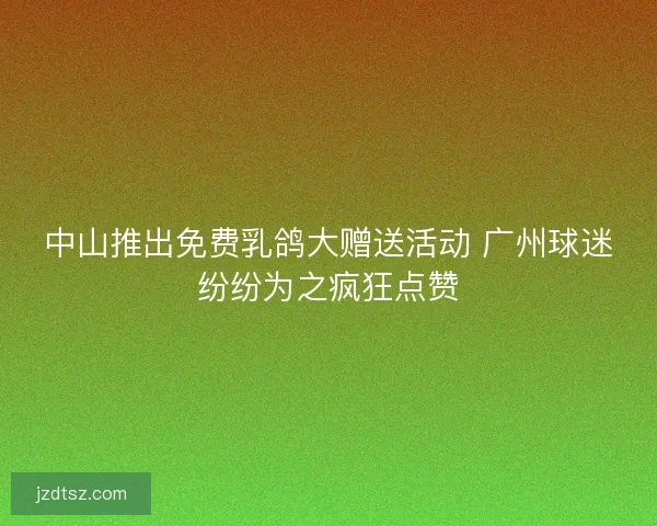 中山推出免费乳鸽大赠送活动 广州球迷纷纷为之疯狂点赞