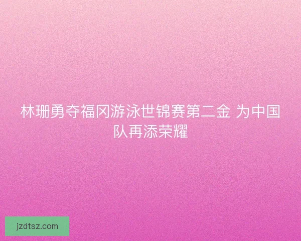 林珊勇夺福冈游泳世锦赛第二金 为中国队再添荣耀