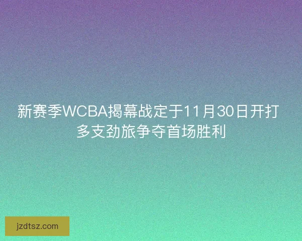 新赛季WCBA揭幕战定于11月30日开打 多支劲旅争夺首场胜利