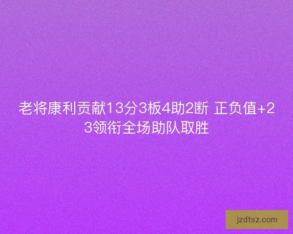 老将康利贡献13分3板4助2断 正负值+23领衔全场助队取胜