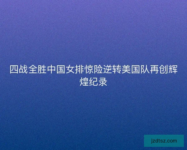 四战全胜中国女排惊险逆转美国队再创辉煌纪录
