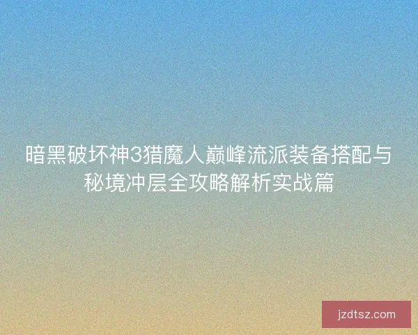 暗黑破坏神3猎魔人巅峰流派装备搭配与秘境冲层全攻略解析实战篇