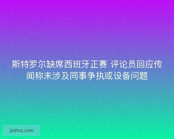 斯特罗尔缺席西班牙正赛 评论员回应传闻称未涉及同事争执或设备问题